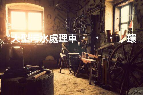 “大型污水處理車，環(huán)保先鋒，守護碧水藍天！”